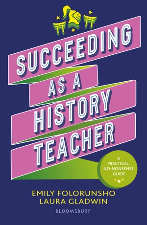 Folorunsho, Emily / Laura Gladwin. Succeeding as a History Teacher - The ultimate guide to teaching secondary history. Bloomsbury Publishing PLC, 2024.