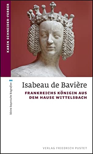 Schneider-Ferber, Karin. Isabeau de Bavière - Frankreichs Königin aus dem Hause Wittelsbach. Pustet, Friedrich GmbH, 2018.
