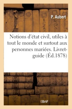 Aubert. Notions d'État Civil Pratique, Utiles À Tout Le Monde Et Surtout Aux Personnes Mariées.: Livret-Guide d'État Civil: Indications Pour Établir Son État. Hachette Livre - BNF, 2016.