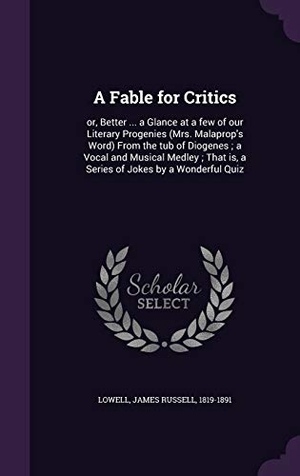 Lowell, James Russell. A Fable for Critics: or, Better ... a Glance at a few of our Literary Progenies (Mrs. Malaprop's Word) From the tub of Diogenes; a Vocal an. Touchladybirdlucky Studios, 2016.