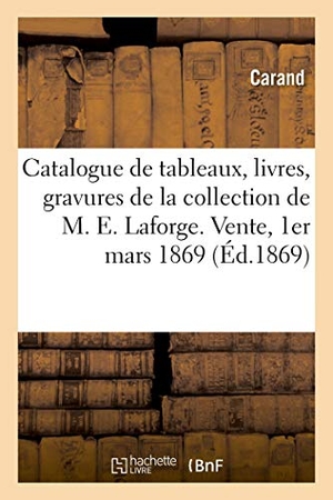 Carand. Catalogue de Tableaux de Diverses Écoles, Livres, Gravures de la Collection de M. Ed. LaForge - Vente, 1er Mars 1869. Hachette Livre - BNF, 2020.