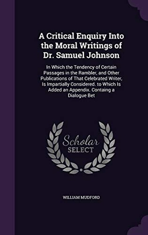Mudford, William. A   Critical Enquiry Into the Moral Writings of Dr. Samuel Johnson: In Which the Tendency of Certain Passages in the Rambler, and Other Publications o. Touchladybirdlucky Studios, 2015.