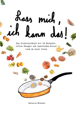 Blöcker, Antonia. Lass mich, ich kann das! - Das Kinderkochbuch mit 19 Rezepten,  tollen Übungen und spannendem Wissen  rund um unser Essen. tredition, 2020.