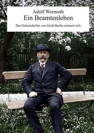 Wermuth, Adolf. Ein Beamtenleben - Der Geburtshelfer von Groß-Berlin erinnert sich. Books on Demand, 2020.