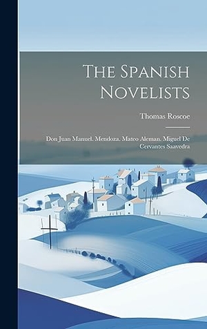 Roscoe, Thomas. The Spanish Novelists - Don Juan Manuel. Mendoza. Mateo Aleman. Miguel De Cervantes Saavedra. British Library, Historical Print Editions, 2023.