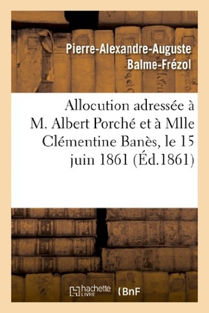 Balme-Frézol, Pierre-Alexandre-Auguste / Balme. Allocution adressée à M. Albert Porché et à Mlle Clémentine Banès, le 15 juin 1861, au moment - de bénir leur union. Hachette Livre, 2018.