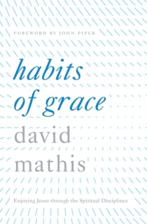 Mathis, David. Habits of Grace - Enjoying Jesus Through the Spiritual Disciplines. Crossway, 2016.