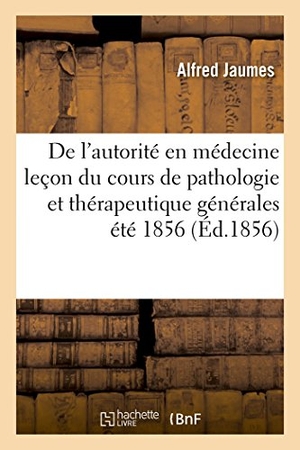 Jaumes. de l'Autorité En Médecine. Première Leçon Du Cours de Pathologie Et Thérapeutique Générales. Hachette Livre - BNF, 2016.