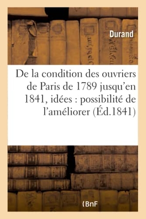 Durand. de la Condition Des Ouvriers de Paris, de 1789 Jusqu'en 1841, Avec Quelques Idées - Sur La Possibilité de l'Améliorer. Hachette Livre - BNF, 2016.