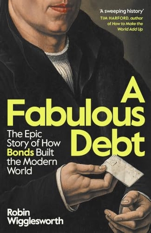 Wigglesworth, Robin. A Fabulous Debt - The Epic Story of How Bonds Built the Modern World. Penguin Books Ltd, 2026.
