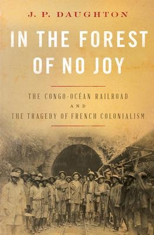 Daughton, J. P.. In the Forest of No Joy: The Congo-Océan Railroad and the Tragedy of French Colonialism. W. W. Norton & Company, 2021.