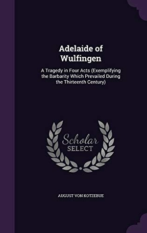 Von Kotzebue, August. Adelaide of Wulfingen: A Tragedy in Four Acts (Exemplifying the Barbarity Which Prevailed During the Thirteenth Century). Touchladybirdlucky Studios, 2015.