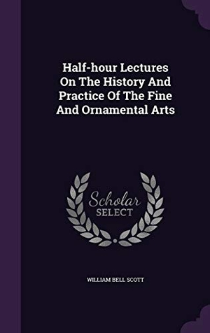 Scott, William Bell. Half-hour Lectures On The History And Practice Of The Fine And Ornamental Arts. Touchladybirdlucky Studios, 2015.