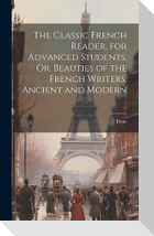 The Classic French Reader, for Advanced Students, Or, Beauties of the French Writers, Ancient and Modern