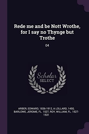 Arber, Edward / A Lollard et al. Rede me and be Nott Wrothe, for I say no Thynge but Trothe - 04. Creative Media Partners, LLC, 2018.