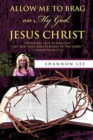 Lee, Shannon. Allow Me To Brag on My God, Jesus Christ. Xulon Press, 2009.