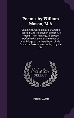 Mason, William. Poems. by William Mason, M.A: Containing, Odes, Elegies, Dramatic Pieces, &C. to This Dublin Edition Are Added, I. Isis: An Elegy. Ii. an Ode Perfor. Touchladybirdlucky Studios, 2016.
