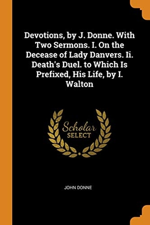 Donne, John. Devotions, by J. Donne. With Two Sermons. I. On the Decease of Lady Danvers. Ii. Death's Duel. to Which Is Prefixed, His Life, by I. Walton. FRANKLIN CLASSICS, 2018.