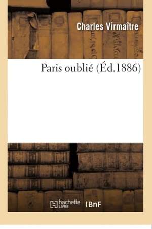 Virmaître, Charles. Paris oublié. Hachette Livre, 2018.