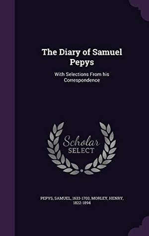 Pepys, Samuel / Henry Morley. The Diary of Samuel Pepys: With Selections From his Correspondence. Touchladybirdlucky Studios, 2016.