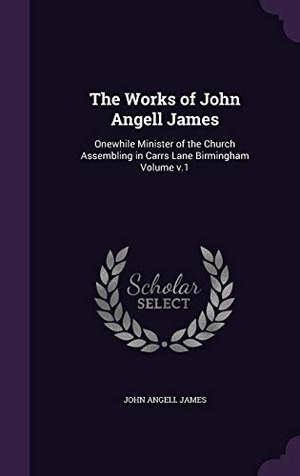 James, John Angell. The Works of John Angell James: Onewhile Minister of the Church Assembling in Carrs Lane Birmingham Volume v.1. Touchladybirdlucky Studios, 2016.