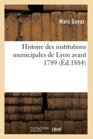 Guyaz. Histoire des institutions municipales de Lyon avant 1789. Hachette Livre, 2018.