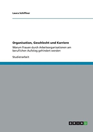 Schiffner, Laura. Organisation, Geschlecht und Karriere - Warum Frauen durch Arbeitsorganisationen am beruflichen Aufstieg gehindert werden. GRIN Publishing, 2013.