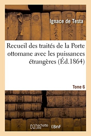 Testa. Recueil Des Traités de la Porte Ottomane Avec Les Puissances Étrangères Tome 6. Hachette Livre - BNF, 2014.