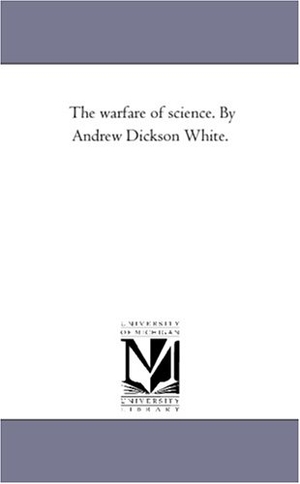 White, Andrew Dickson. The Warfare of Science. by andrew Dickson White.. Regents of Univ of Mi, Scholarly Publishing Office, 2006.