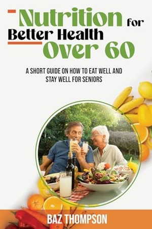 Thompson, Baz / Britney Lynch. Nutrition for Better Health Over 60 - A Short Guide on How to Eat Well and Stay Well for Seniors. Baz Thompson, 2023.