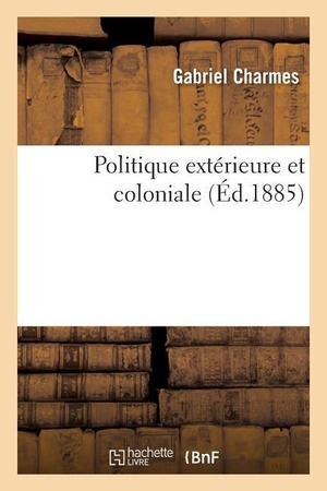 Charmes, Gabriel. Politique Extérieure Et Coloniale. Hachette Livre - BNF, 2013.