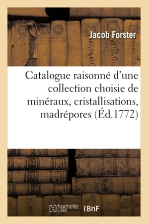 Forster. Catalogue Raisonné d'Une Collection Choisie de Minéraux, Cristallisations, Madrépores 1772. Hachette Livre - BNF, 2016.