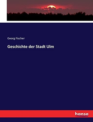 Fischer, Georg. Geschichte der Stadt Ulm. hansebooks, 2017.