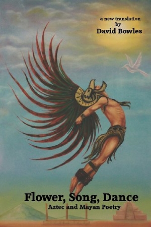 Bowles, David. Flower, Song, Dance - Mayan and Aztec Poetry. Lamar University Press, 2013.