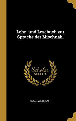 Geiger, Abraham. Lehr- Und Lesebuch Zur Sprache Der Mischnah.. Creative Media Partners, LLC, 2018.