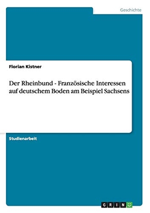 Kistner, Florian. Der Rheinbund - Französische Interessen auf deutschem Boden am Beispiel Sachsens. GRIN Publishing, 2013.