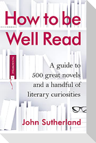 How to Be Well Read: A Guide to 500 Great Novels and a Handful of Literary Curiosities