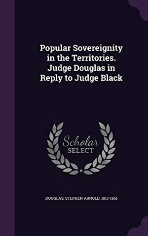 Douglas, Stephen Arnold. Popular Sovereignity in the Territories. Judge Douglas in Reply to Judge Black. Touchladybirdlucky Studios, 2015.
