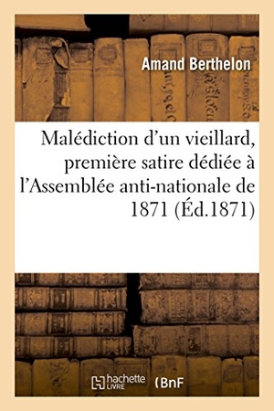 Berthelon. Malédiction d'Un Vieillard: Première Satire Dédiée À l'Assemblée Anti-Nationale de 1871,: Hommage Aux Défenseurs de Paris Républicain. Hachette Livre - BNF, 2016.