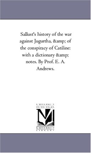 Sallust. Sallust'S History of the War Against Jugurtha, and of the Conspiracy of Catiline - With A Dictionary and Notes. by Prof. E. A. andrews.. Regents of Univ of Mi, Scholarly Publishing Office, 2006.