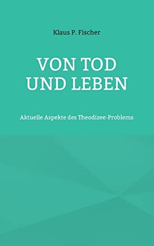 Fischer, Klaus P.. Von Tod und Leben - Aktuelle Aspekte des Theodizee-Problems. Books on Demand, 2022.
