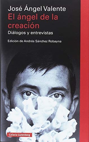 Valente, José Ángel / Andrés Sánchez Robayna. El ángel de la creación : diálogos y entrevistas. Galaxia Gutenberg, S.L., 2018.