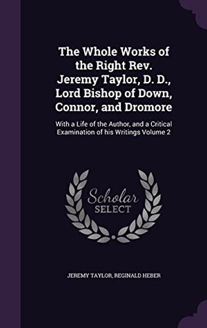 Taylor, Jeremy / Reginald Heber. The Whole Works of the Right Rev. Jeremy Taylor, D. D., Lord Bishop of Down, Connor, and Dromore: With a Life of the Author, and a Critical Examinatio. Touchladybirdlucky Studios, 2016.