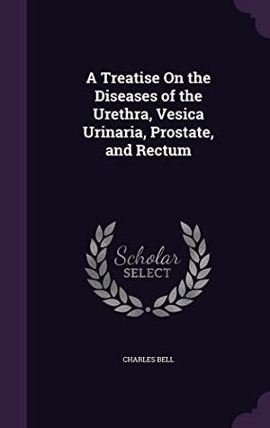 Bell, Charles. A Treatise On the Diseases of the Urethra, Vesica Urinaria, Prostate, and Rectum. Touchladybirdlucky Studios, 2016.