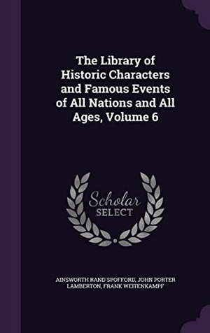 Spofford, Ainsworth Rand / Lamberton, John Porter et al. The Library of Historic Characters and Famous Events of All Nations and All Ages, Volume 6. Touchladybirdlucky Studios, 2016.