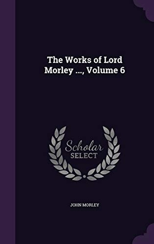 Morley, John. The Works of Lord Morley ..., Volume 6. Touchladybirdlucky Studios, 2016.