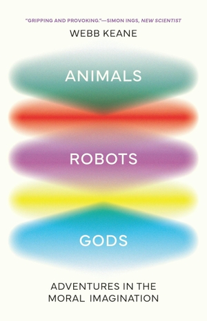 Keane, Webb. Animals, Robots, Gods - Adventures in the Moral Imagination. Princeton University Press, 2026.
