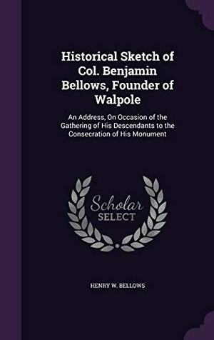 Bellows, Henry W.. Historical Sketch of Col. Benjamin Bellows, Founder of Walpole: An Address, on Occasion of the Gathering of His Descendants to the Consecration of His. Touchladybirdlucky Studios, 2015.