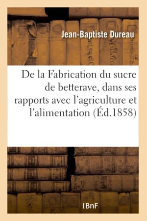 Dureau. De la Fabrication du sucre de betterave, dans ses rapports avec l'agriculture et l'alimentation - publique, avec des considérations sur la partie économique et la législation de cette industrie. Hachette Livre, 2018.