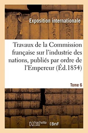 Exposition Internationale / Charles Dupin. Travaux de la Commission française sur l'industrie des nations. Tome 6 - publiés par ordre de l'Empereur. Hachette Livre, 2019.